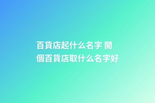 百貨店起什么名字 開個百貨店取什么名字好-第1張-店鋪起名-玄機派